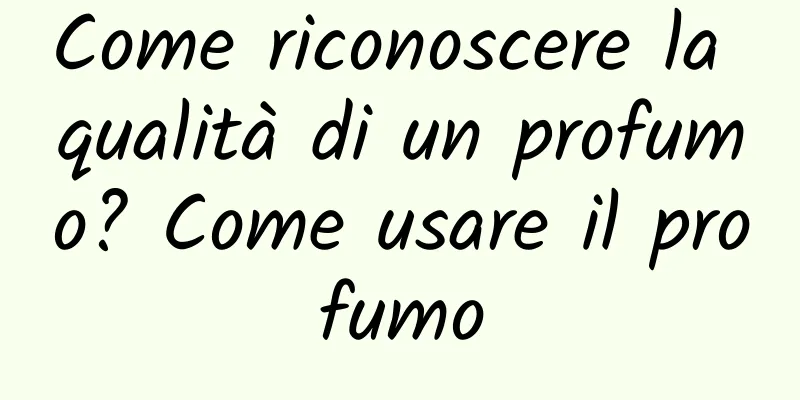 Come riconoscere la qualità di un profumo? Come usare il profumo