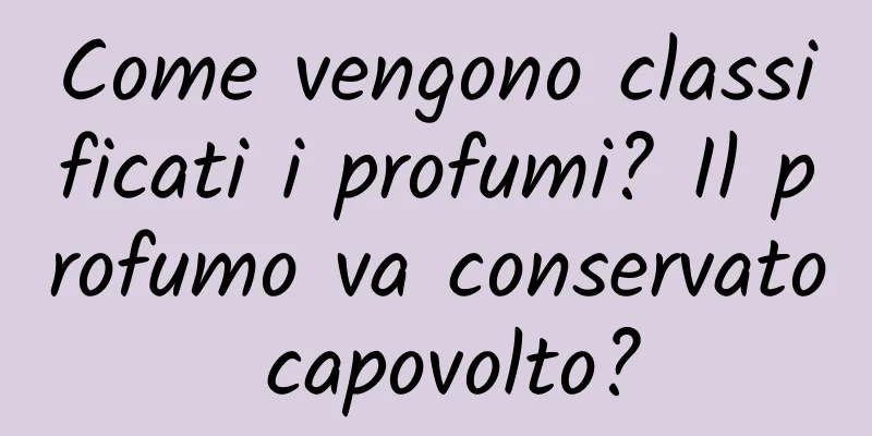 Come vengono classificati i profumi? Il profumo va conservato capovolto?