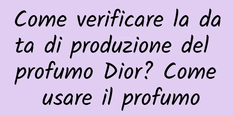 Come verificare la data di produzione del profumo Dior? Come usare il profumo
