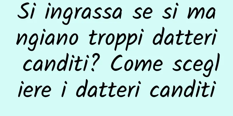 Si ingrassa se si mangiano troppi datteri canditi? Come scegliere i datteri canditi