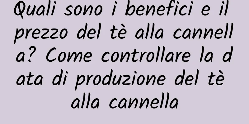 Quali sono i benefici e il prezzo del tè alla cannella? Come controllare la data di produzione del tè alla cannella