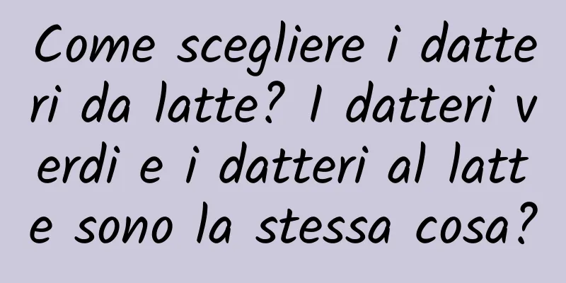 Come scegliere i datteri da latte? I datteri verdi e i datteri al latte sono la stessa cosa?