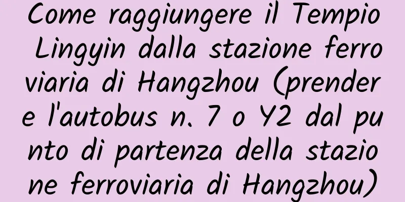 Come raggiungere il Tempio Lingyin dalla stazione ferroviaria di Hangzhou (prendere l'autobus n. 7 o Y2 dal punto di partenza della stazione ferroviaria di Hangzhou)