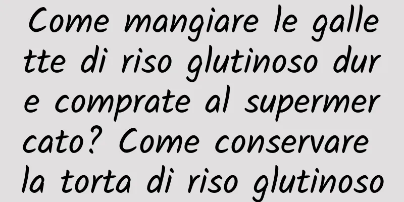 Come mangiare le gallette di riso glutinoso dure comprate al supermercato? Come conservare la torta di riso glutinoso