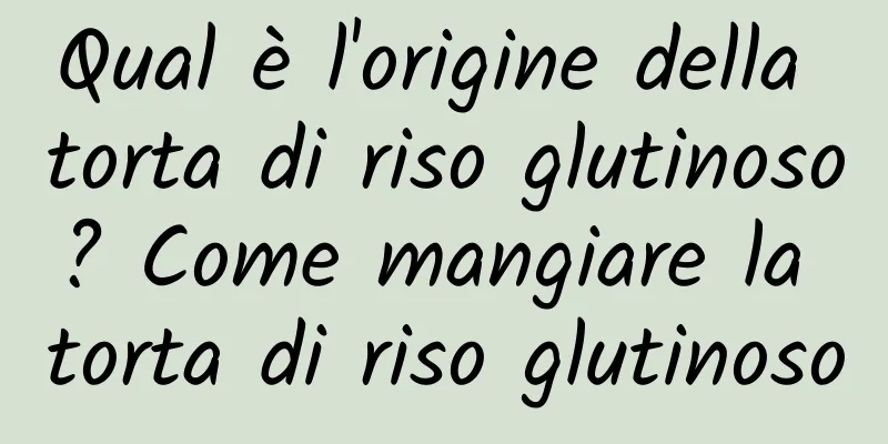 Qual è l'origine della torta di riso glutinoso? Come mangiare la torta di riso glutinoso