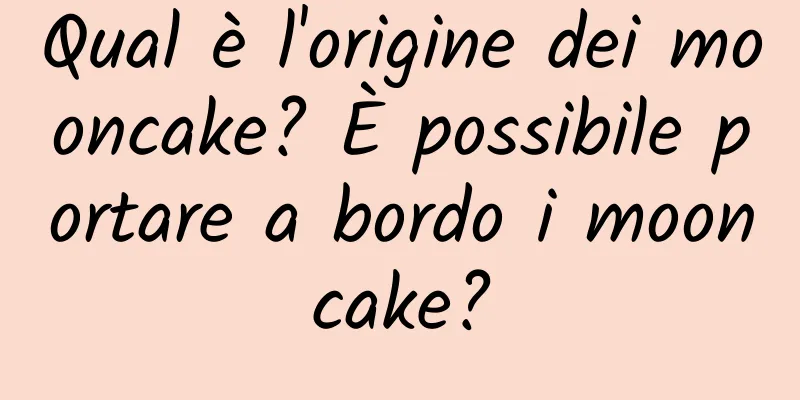 Qual è l'origine dei mooncake? È possibile portare a bordo i mooncake?