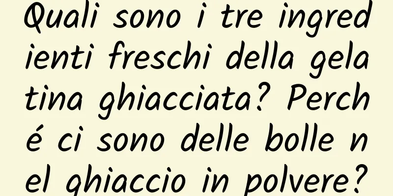 Quali sono i tre ingredienti freschi della gelatina ghiacciata? Perché ci sono delle bolle nel ghiaccio in polvere?