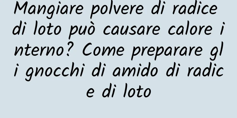 Mangiare polvere di radice di loto può causare calore interno? Come preparare gli gnocchi di amido di radice di loto