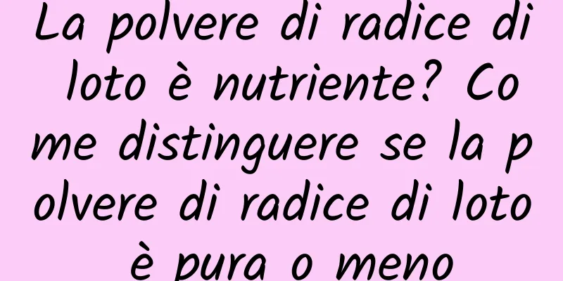 La polvere di radice di loto è nutriente? Come distinguere se la polvere di radice di loto è pura o meno