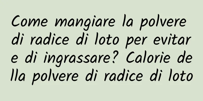 Come mangiare la polvere di radice di loto per evitare di ingrassare? Calorie della polvere di radice di loto