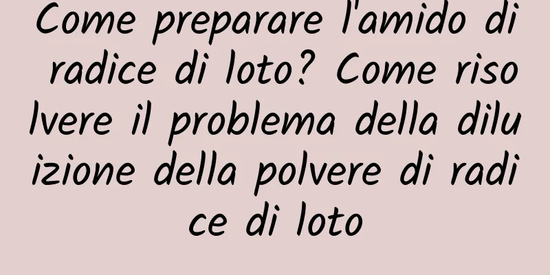 Come preparare l'amido di radice di loto? Come risolvere il problema della diluizione della polvere di radice di loto