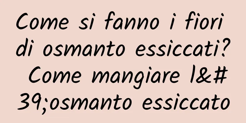 Come si fanno i fiori di osmanto essiccati? Come mangiare l'osmanto essiccato