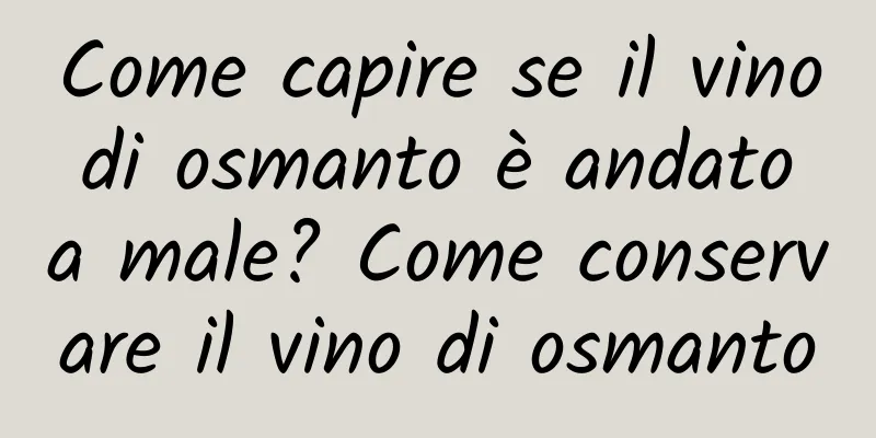 Come capire se il vino di osmanto è andato a male? Come conservare il vino di osmanto