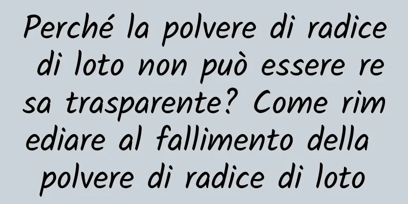 Perché la polvere di radice di loto non può essere resa trasparente? Come rimediare al fallimento della polvere di radice di loto