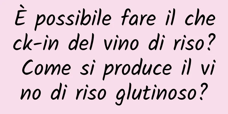 È possibile fare il check-in del vino di riso? Come si produce il vino di riso glutinoso?