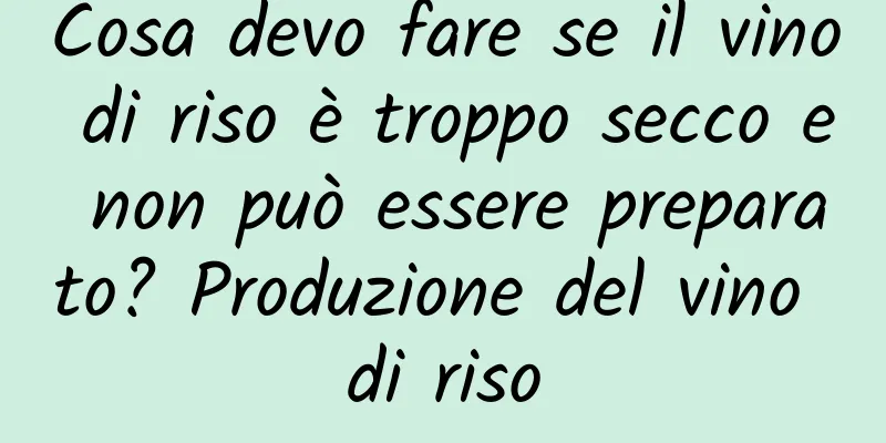 Cosa devo fare se il vino di riso è troppo secco e non può essere preparato? Produzione del vino di riso