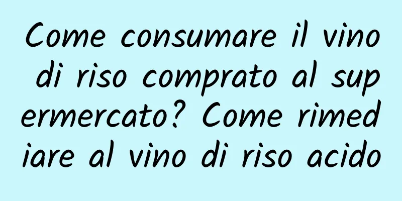 Come consumare il vino di riso comprato al supermercato? Come rimediare al vino di riso acido