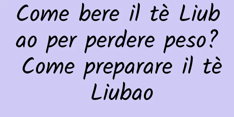Come bere il tè Liubao per perdere peso? Come preparare il tè Liubao