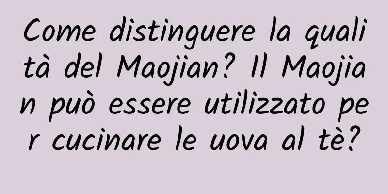 Come distinguere la qualità del Maojian? Il Maojian può essere utilizzato per cucinare le uova al tè?