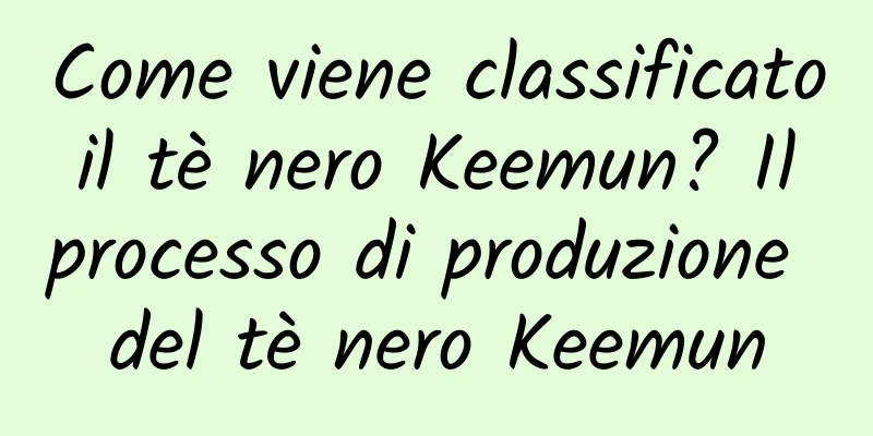 Come viene classificato il tè nero Keemun? Il processo di produzione del tè nero Keemun