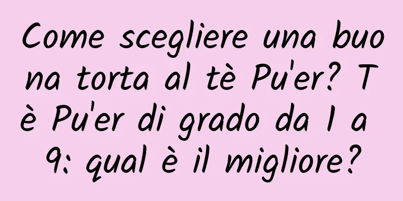 Come scegliere una buona torta al tè Pu'er? Tè Pu'er di grado da 1 a 9: qual è il migliore?