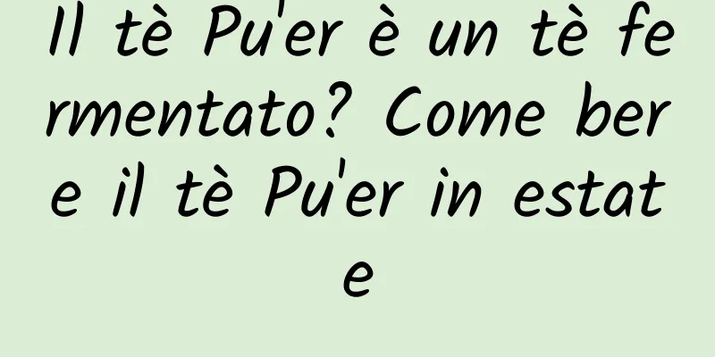 Il tè Pu'er è un tè fermentato? Come bere il tè Pu'er in estate