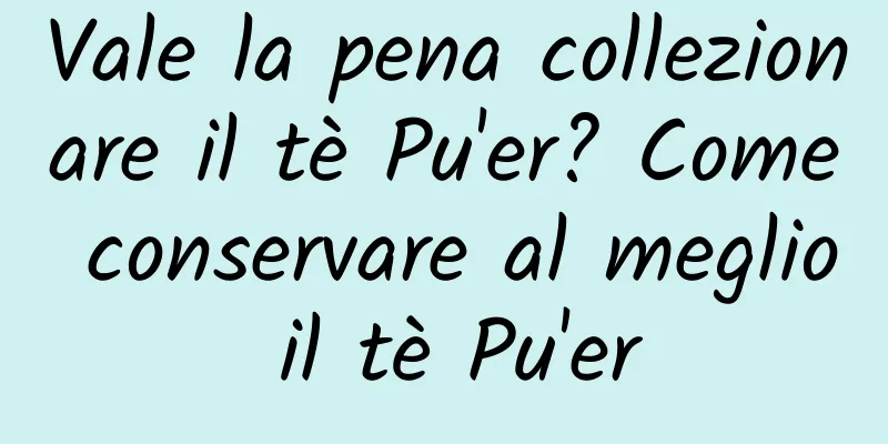 Vale la pena collezionare il tè Pu'er? Come conservare al meglio il tè Pu'er