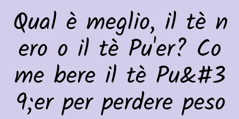 Qual è meglio, il tè nero o il tè Pu'er? Come bere il tè Pu'er per perdere peso