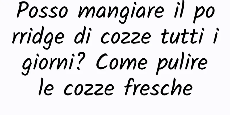 Posso mangiare il porridge di cozze tutti i giorni? Come pulire le cozze fresche