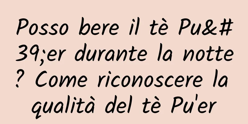 Posso bere il tè Pu'er durante la notte? Come riconoscere la qualità del tè Pu'er