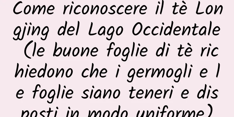 Come riconoscere il tè Longjing del Lago Occidentale (le buone foglie di tè richiedono che i germogli e le foglie siano teneri e disposti in modo uniforme)