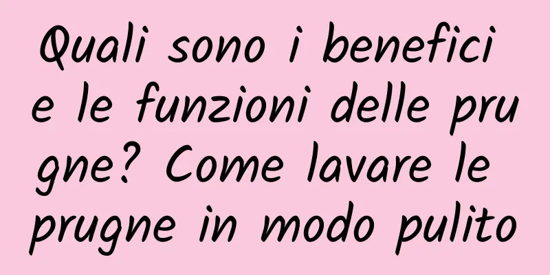 Quali sono i benefici e le funzioni delle prugne? Come lavare le prugne in modo pulito