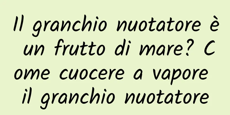 Il granchio nuotatore è un frutto di mare? Come cuocere a vapore il granchio nuotatore