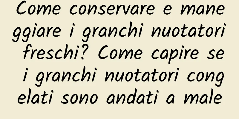 Come conservare e maneggiare i granchi nuotatori freschi? Come capire se i granchi nuotatori congelati sono andati a male