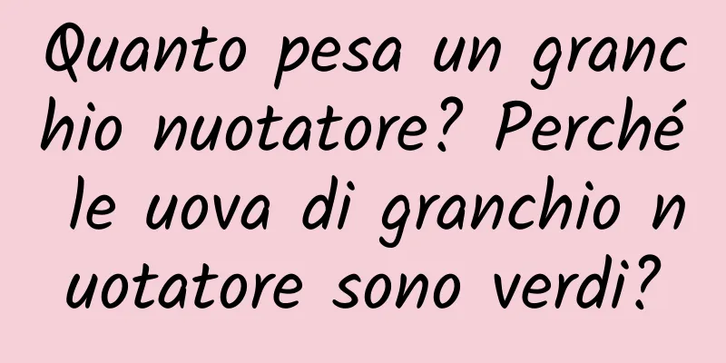 Quanto pesa un granchio nuotatore? Perché le uova di granchio nuotatore sono verdi?