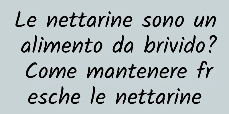 Le nettarine sono un alimento da brivido? Come mantenere fresche le nettarine