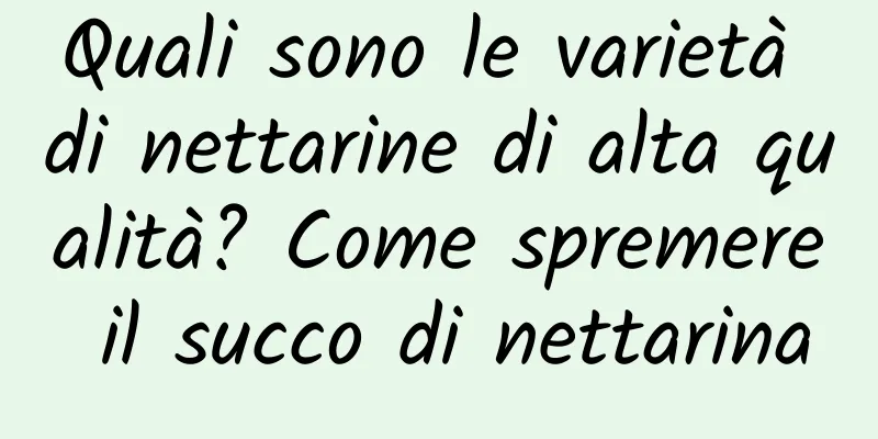 Quali sono le varietà di nettarine di alta qualità? Come spremere il succo di nettarina