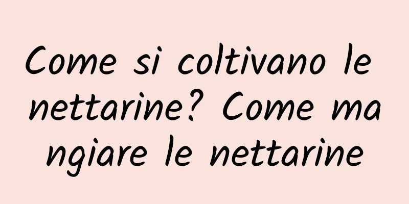 Come si coltivano le nettarine? Come mangiare le nettarine
