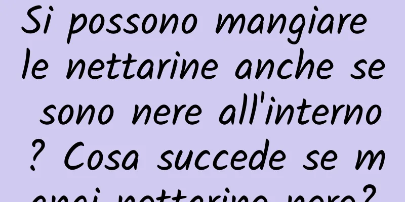Si possono mangiare le nettarine anche se sono nere all'interno? Cosa succede se mangi nettarine nere?