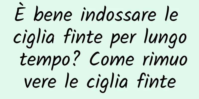 È bene indossare le ciglia finte per lungo tempo? Come rimuovere le ciglia finte
