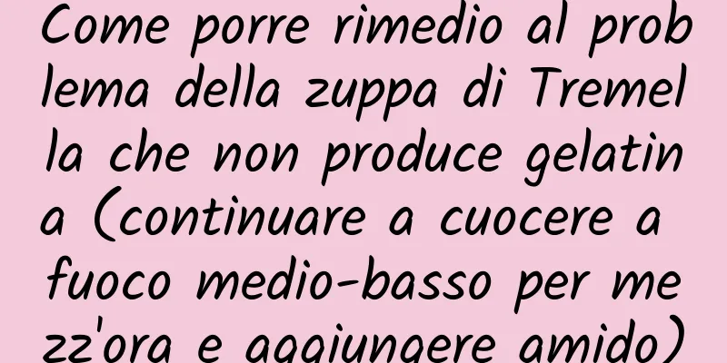 Come porre rimedio al problema della zuppa di Tremella che non produce gelatina (continuare a cuocere a fuoco medio-basso per mezz'ora e aggiungere amido)