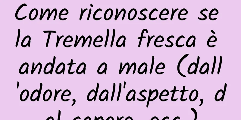 Come riconoscere se la Tremella fresca è andata a male (dall'odore, dall'aspetto, dal sapore, ecc.)