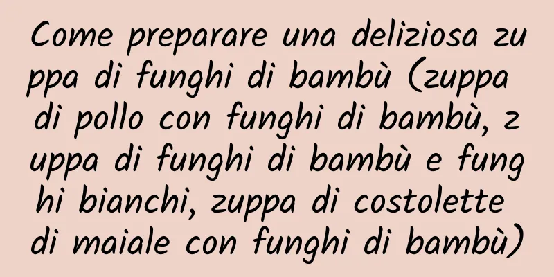 Come preparare una deliziosa zuppa di funghi di bambù (zuppa di pollo con funghi di bambù, zuppa di funghi di bambù e funghi bianchi, zuppa di costolette di maiale con funghi di bambù)