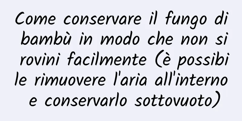 Come conservare il fungo di bambù in modo che non si rovini facilmente (è possibile rimuovere l'aria all'interno e conservarlo sottovuoto)