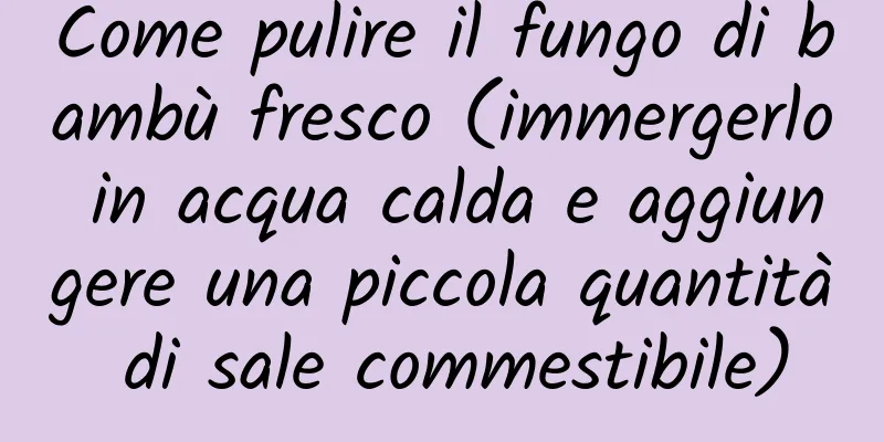 Come pulire il fungo di bambù fresco (immergerlo in acqua calda e aggiungere una piccola quantità di sale commestibile)