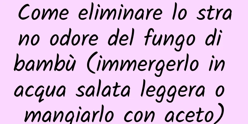 Come eliminare lo strano odore del fungo di bambù (immergerlo in acqua salata leggera o mangiarlo con aceto)