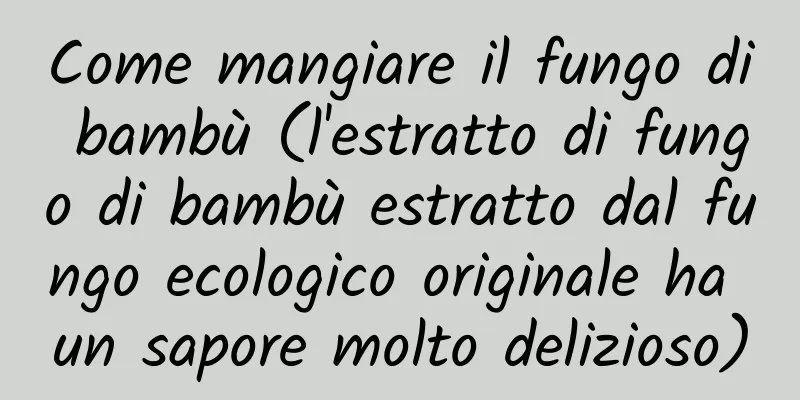 Come mangiare il fungo di bambù (l'estratto di fungo di bambù estratto dal fungo ecologico originale ha un sapore molto delizioso)