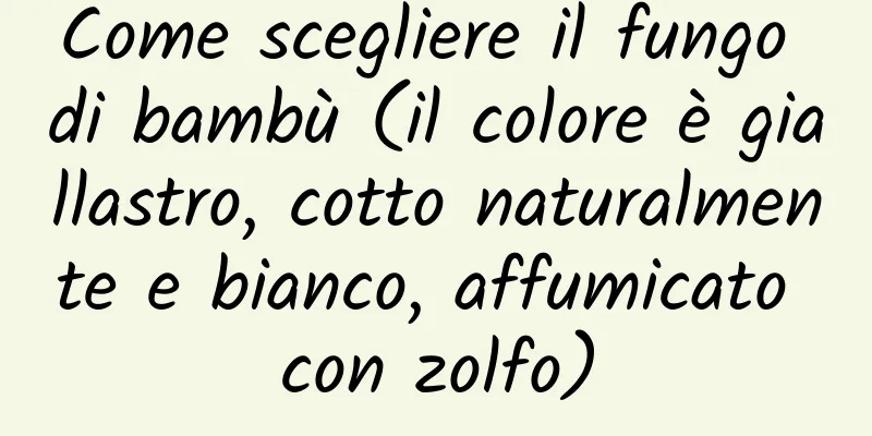 Come scegliere il fungo di bambù (il colore è giallastro, cotto naturalmente e bianco, affumicato con zolfo)