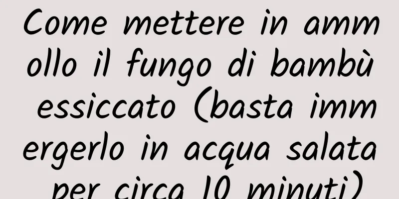 Come mettere in ammollo il fungo di bambù essiccato (basta immergerlo in acqua salata per circa 10 minuti)