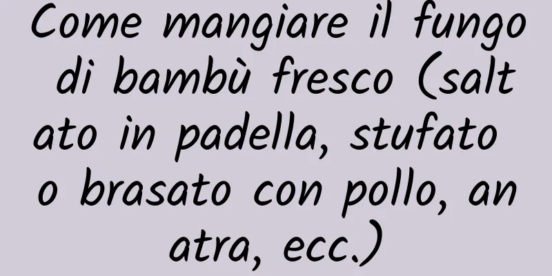 Come mangiare il fungo di bambù fresco (saltato in padella, stufato o brasato con pollo, anatra, ecc.)